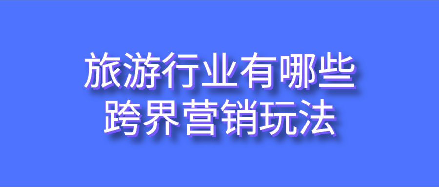 旅游行業(yè)有哪些跨界營(yíng)銷玩法