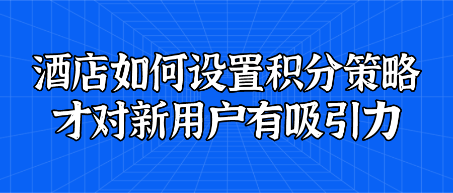 酒店如何設置積分策略才對新用戶有吸引力